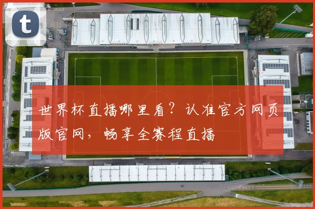 世界杯直播哪里看？认准官方网页版官网，畅享全赛程直播