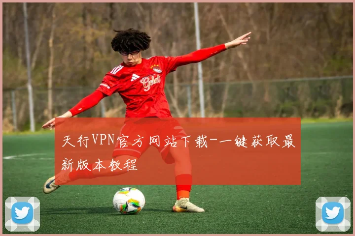 天行VPN官方网站下载-一键获取最新版本教程