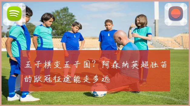 五子棋变五子国？阿森纳英超独苗的欧冠征途能走多远