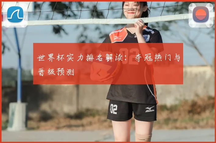世界杯实力排名解读：夺冠热门与晋级预测