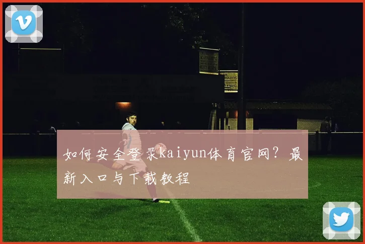 如何安全登录kaiyun体育官网？最新入口与下载教程
