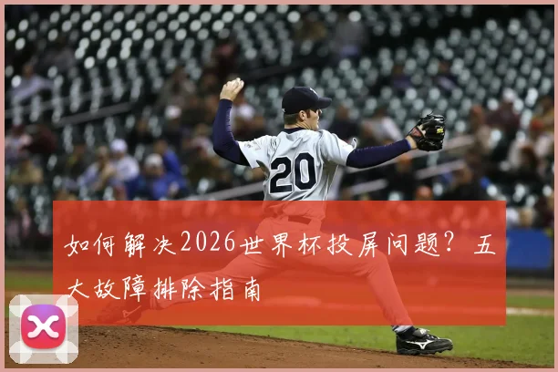 如何解决2026世界杯投屏问题？五大故障排除指南