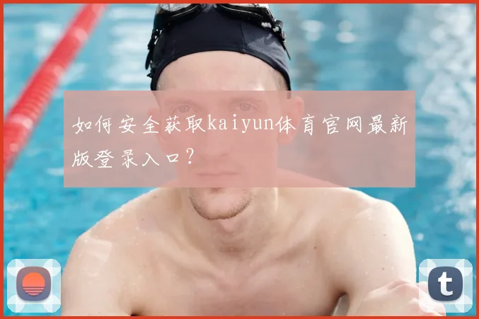 如何安全获取kaiyun体育官网最新版登录入口？