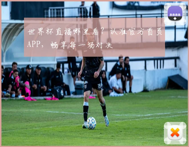 世界杯直播哪里看？认准官方首页APP，畅享每一场对决