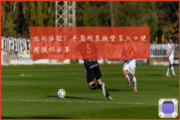 优化体验：半岛网页版登录入口使用技巧分享