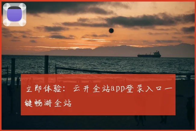 立即体验：云开全站app登录入口一键畅游全站