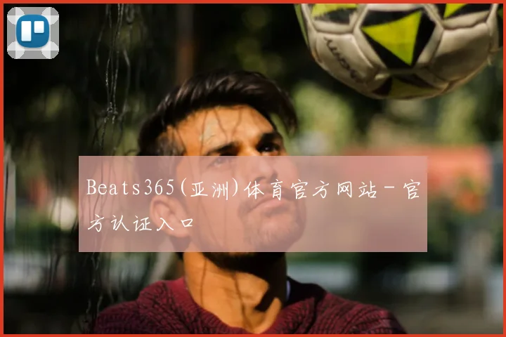 Beats365(亚洲)体育官方网站 - 官方认证入口