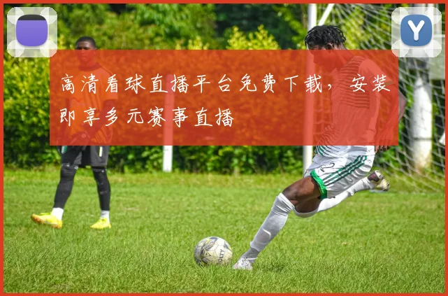 高清看球直播平台免费下载，安装即享多元赛事直播