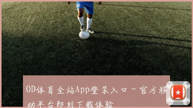 OD体育全站App登录入口 - 官方移动平台即刻下载体验