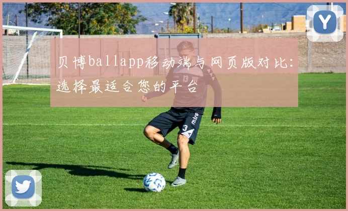 贝博ballapp移动端与网页版对比：选择最适合您的平台