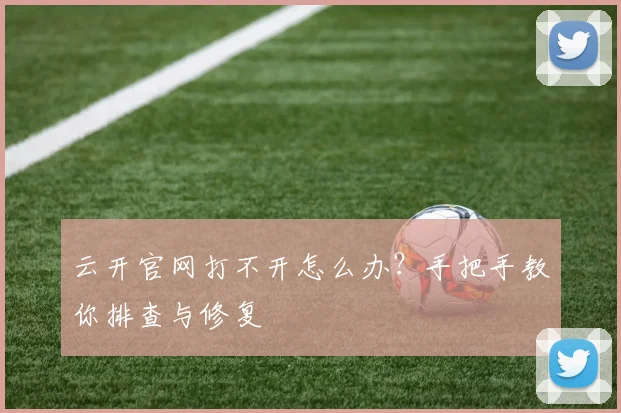 云开官网打不开怎么办？手把手教你排查与修复