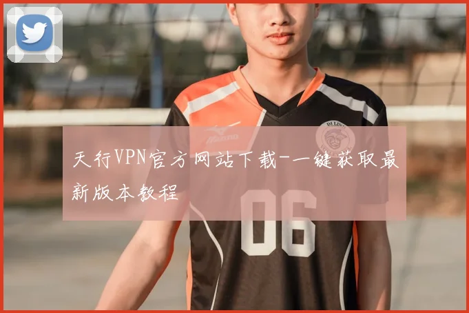 天行VPN官方网站下载-一键获取最新版本教程