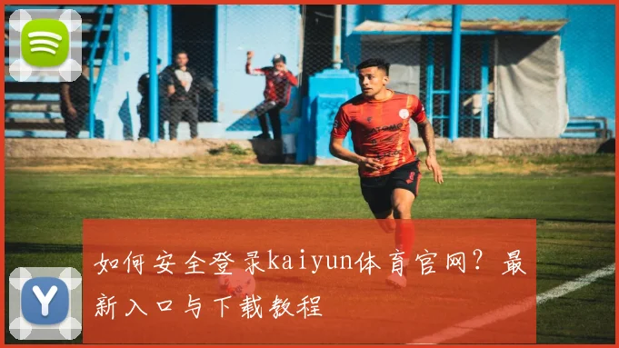 如何安全登录kaiyun体育官网？最新入口与下载教程
