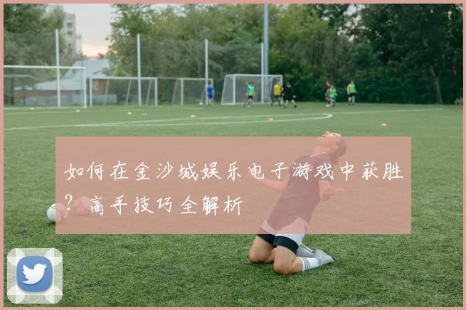 如何在金沙城娱乐电子游戏中获胜？高手技巧全解析