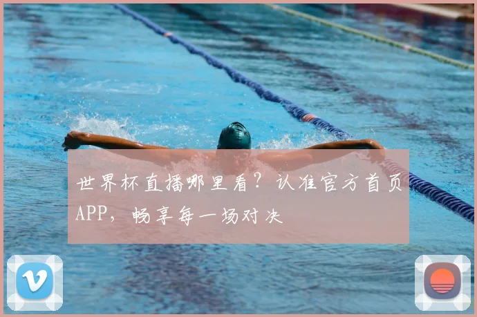 世界杯直播哪里看？认准官方首页APP，畅享每一场对决