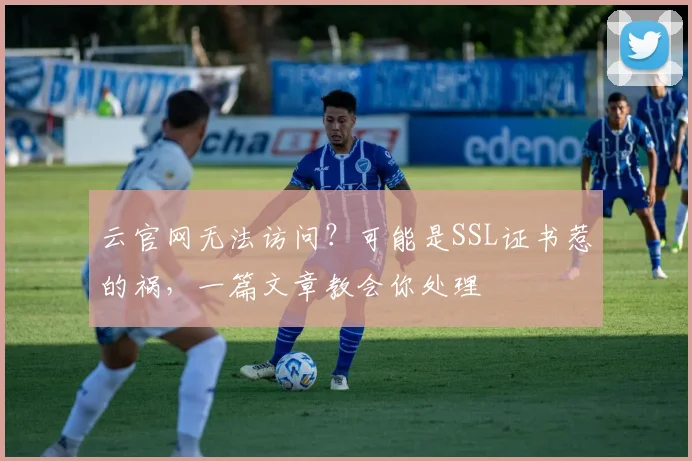 云官网无法访问？可能是SSL证书惹的祸，一篇文章教会你处理