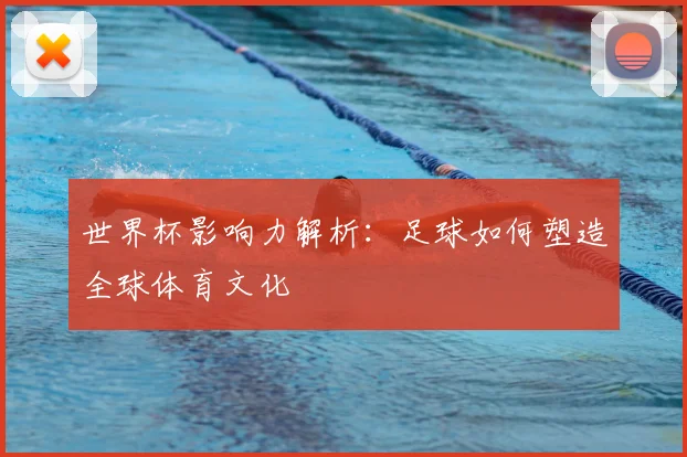 世界杯影响力解析：足球如何塑造全球体育文化