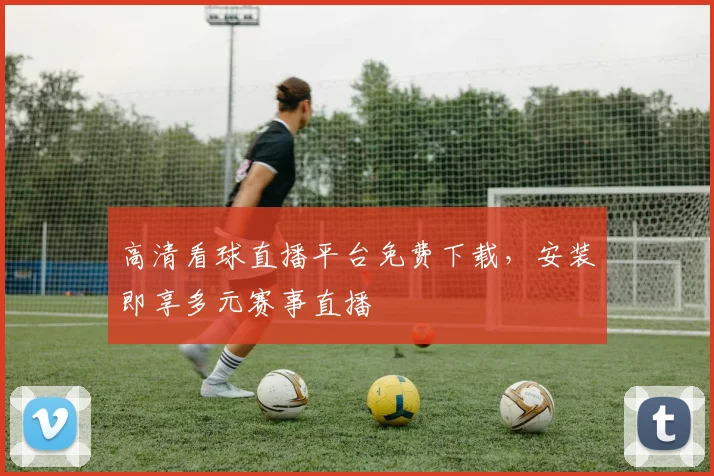 高清看球直播平台免费下载，安装即享多元赛事直播