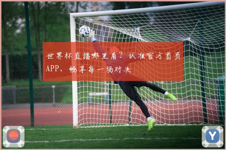 世界杯直播哪里看？认准官方首页APP，畅享每一场对决