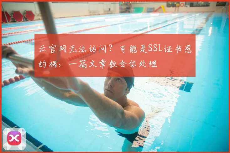 云官网无法访问？可能是SSL证书惹的祸，一篇文章教会你处理