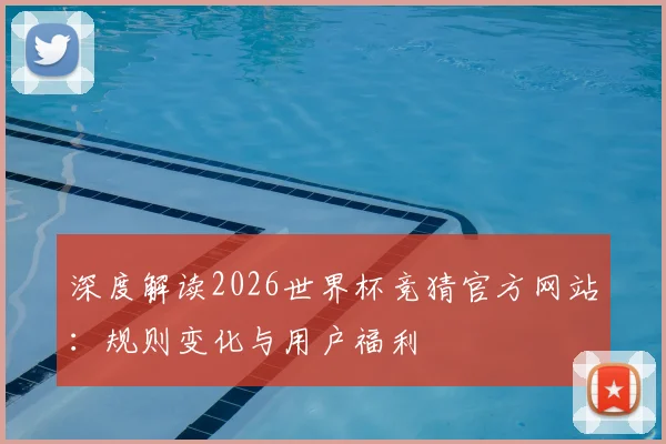 深度解读2026世界杯竞猜官方网站：规则变化与用户福利