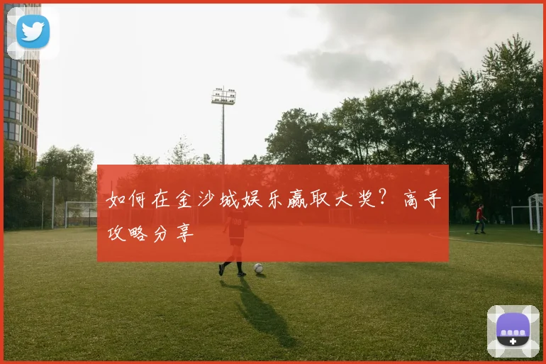 如何在金沙城娱乐赢取大奖？高手攻略分享