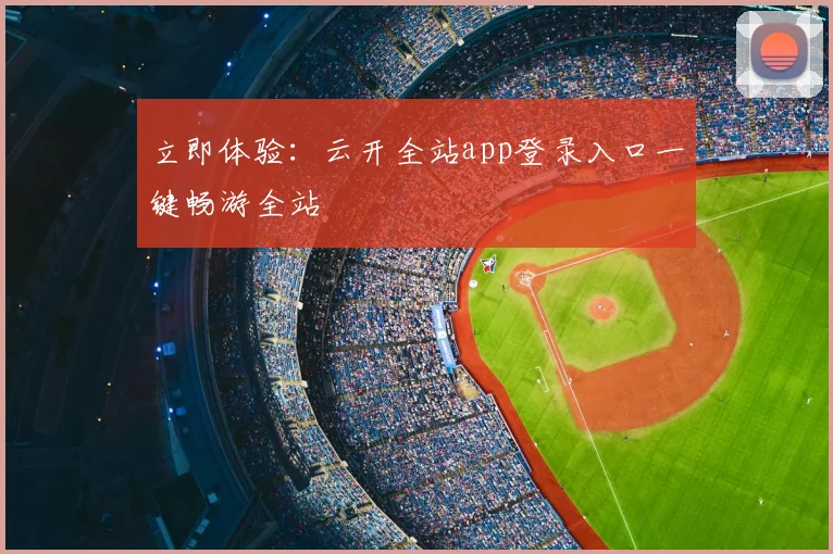 立即体验：云开全站app登录入口一键畅游全站