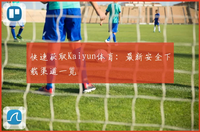 快速获取Kaiyun体育：最新安全下载渠道一览