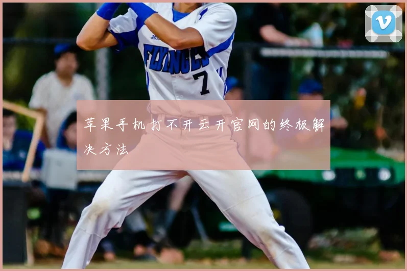 苹果手机打不开云开官网的终极解决方法