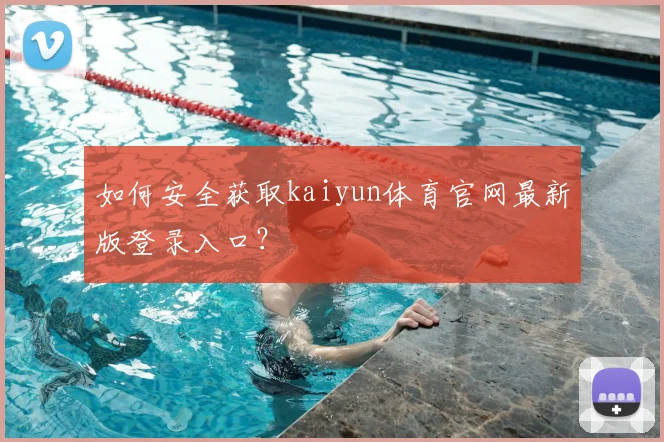 如何安全获取kaiyun体育官网最新版登录入口？