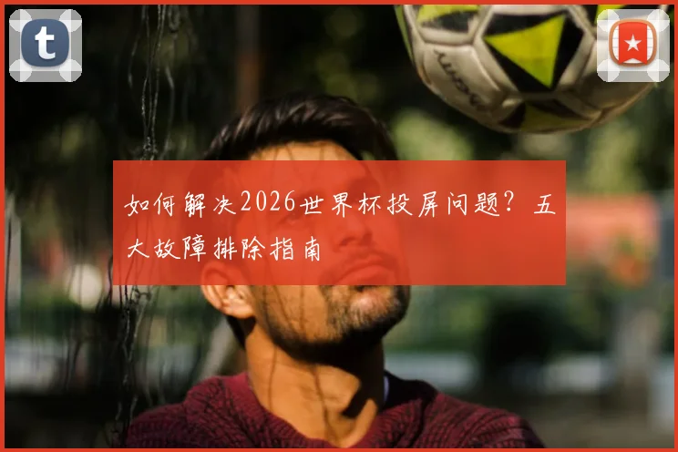 如何解决2026世界杯投屏问题？五大故障排除指南