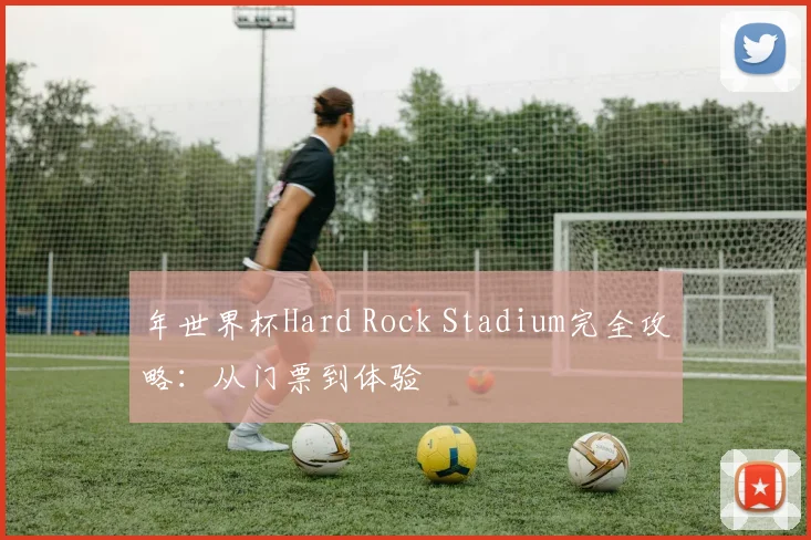 年世界杯Hard Rock Stadium完全攻略：从门票到体验