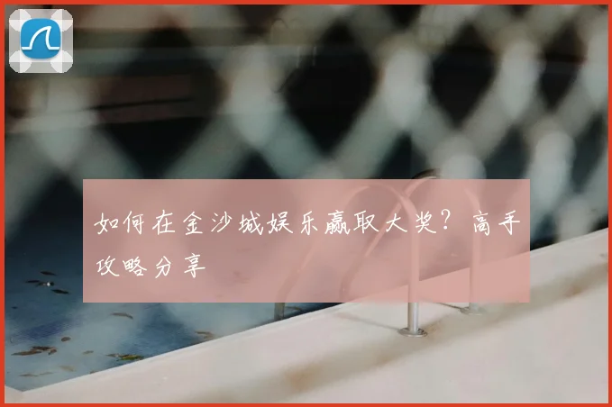 如何在金沙城娱乐赢取大奖？高手攻略分享