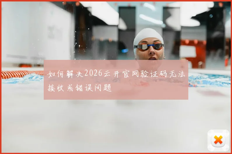 如何解决2026云开官网验证码无法接收或错误问题