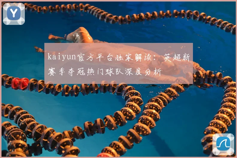 kaiyun官方平台独家解读：英超新赛季夺冠热门球队深度分析