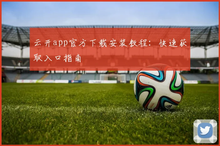云开app官方下载安装教程：快速获取入口指南
