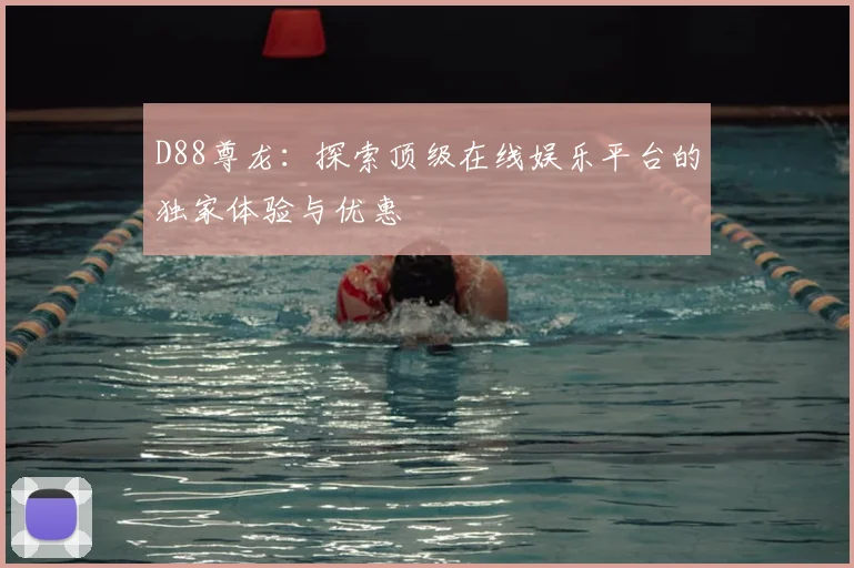 D88尊龙：探索顶级在线娱乐平台的独家体验与优惠