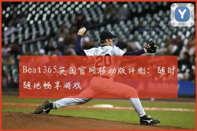 Beat365英国官网移动版评测：随时随地畅享游戏